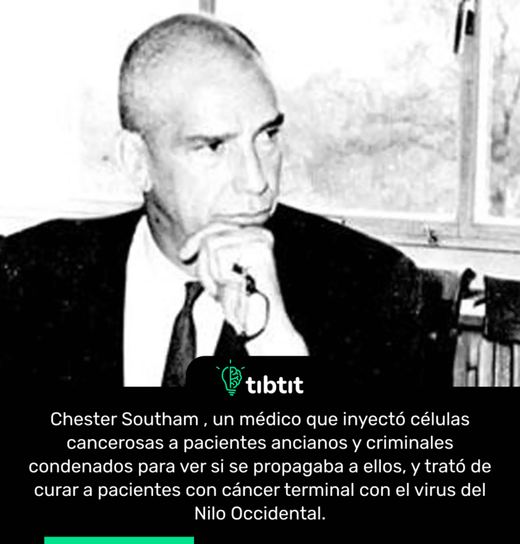 Chester Southam , un médico que inyectó células cancerosas a pacientes ancianos y criminales condenados para ver si se propagaba a ellos, y trató de curar a pacientes con cáncer terminal con el virus del Nilo Occidental.
