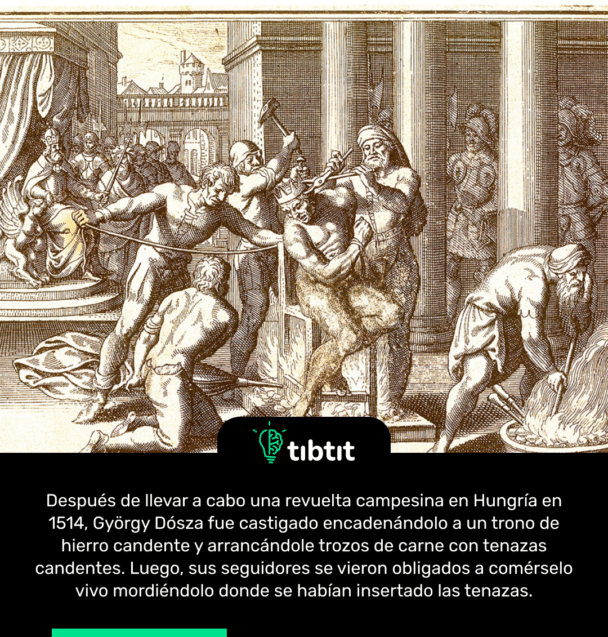 Después de llevar a cabo una revuelta campesina en Hungría en 1514, György Dósza fue castigado encadenándolo a un trono de hierro candente y arrancándole trozos de carne con tenazas candentes. Luego, sus seguidores se vieron obligados a comérselo vivo mordiéndolo donde se habían insertado las tenazas.