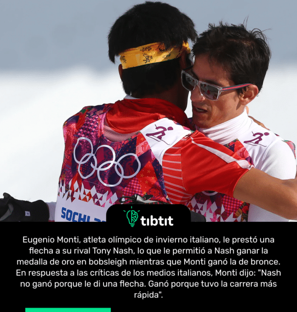 Eugenio Monti, atleta olímpico de invierno italiano, le prestó una flecha a su rival Tony Nash, lo que le permitió a Nash ganar la medalla de oro en bobsleigh mientras que Monti ganó la de bronce. En respuesta a las críticas de los medios italianos, Monti dijo: "Nash no ganó porque le di una flecha. Ganó porque tuvo la carrera más rápida".
