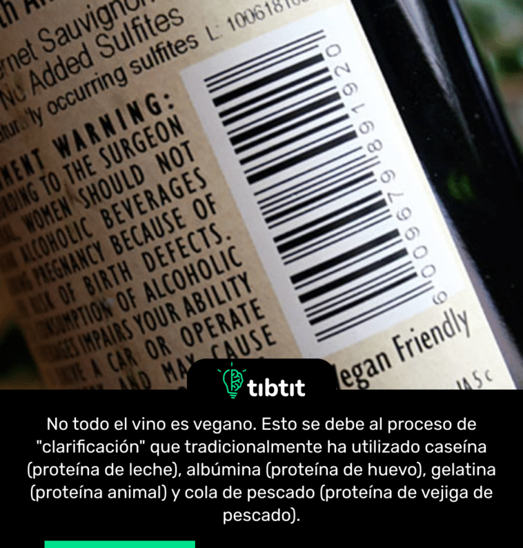 No todo el vino es vegano. Esto se debe al proceso de "clarificación" que tradicionalmente ha utilizado caseína (proteína de leche), albúmina (proteína de huevo), gelatina (proteína animal) y cola de pescado (proteína de vejiga de pescado).