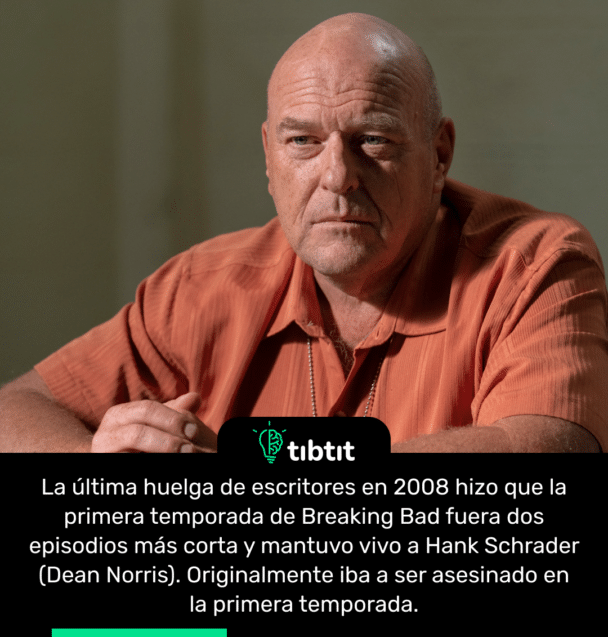 La última huelga de escritores en 2008 hizo que la primera temporada de Breaking Bad fuera dos episodios más corta y mantuvo vivo a Hank Schrader (Dean Norris). Originalmente iba a ser asesinado en la primera temporada.