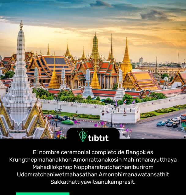 El nombre ceremonial completo de Bangok es Krungthepmahanakhon Amonrattanakosin Mahintharayutthaya Mahadilokphop Noppharatratchathaniburirom Udomratchaniwetmahasathan Amonphimanawatansathit Sakkathattiyawitsanukamprasit.