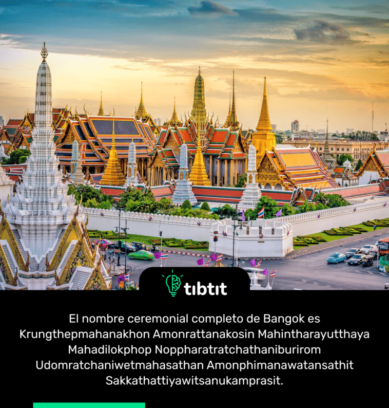 El nombre ceremonial completo de Bangok es Krungthepmahanakhon Amonrattanakosin Mahintharayutthaya Mahadilokphop Noppharatratchathaniburirom Udomratchaniwetmahasathan Amonphimanawatansathit Sakkathattiyawitsanukamprasit.