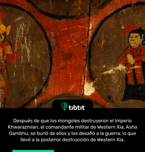 Después de que los mongoles destruyeron el Imperio Khwarazmian, el comandante militar de Western Xia, Asha Gambhu, se burló de ellos y los desafió a la guerra, lo que llevó a la posterior destrucción de Western Xia.