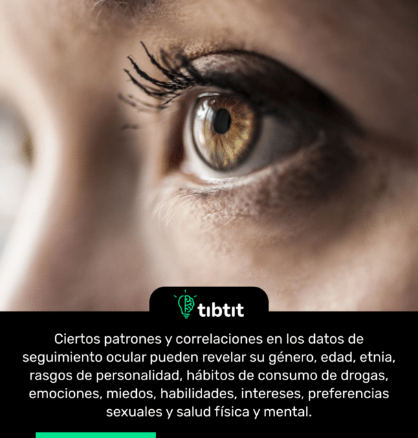 Ciertos patrones y correlaciones en los datos de seguimiento ocular pueden revelar su género, edad, etnia, rasgos de personalidad, hábitos de consumo de drogas, emociones, miedos, habilidades, intereses, preferencias sexuales y salud física y mental.