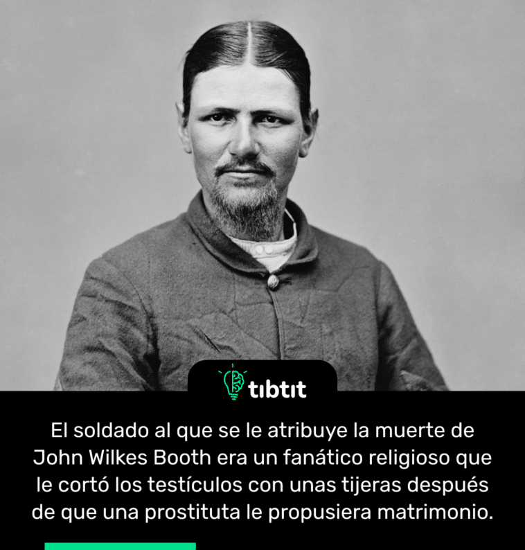 El soldado al que se le atribuye la muerte de John Wilkes Booth era un fanático religioso que le cortó los testículos con unas tijeras después de que una prostituta le propusiera matrimonio.