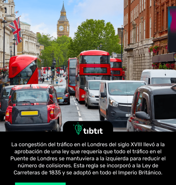La congestión del tráfico en el Londres del siglo XVIII llevó a la aprobación de una ley que requería que todo el tráfico en el Puente de Londres se mantuviera a la izquierda para reducir el número de colisiones. Esta regla se incorporó a la Ley de Carreteras de 1835 y se adoptó en todo el Imperio Británico.