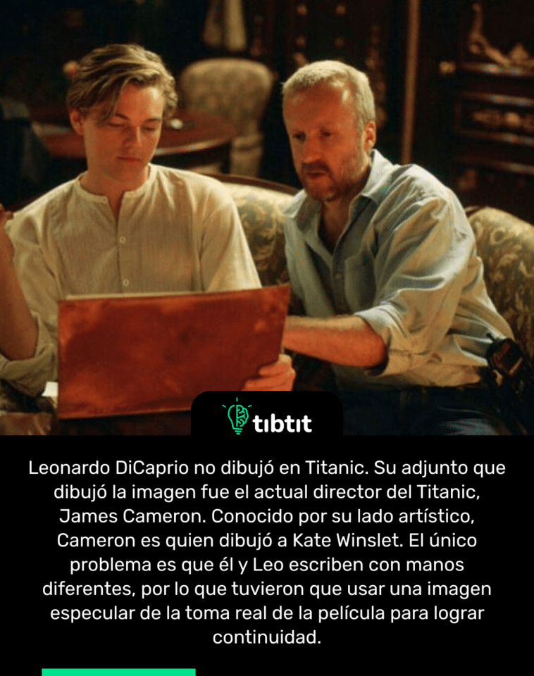 Leonardo DiCaprio no dibujó en Titanic. Su adjunto que dibujó la imagen fue el actual director del Titanic, James Cameron. Conocido por su lado artístico, Cameron es quien dibujó a Kate Winslet. El único problema es que él y Leo escriben con manos diferentes, por lo que tuvieron que usar una imagen especular de la toma real de la película para lograr continuidad.