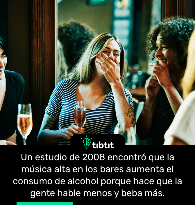Un estudio de 2008 encontró que la música alta en los bares aumenta el consumo de alcohol porque hace que la gente hable menos y beba más.