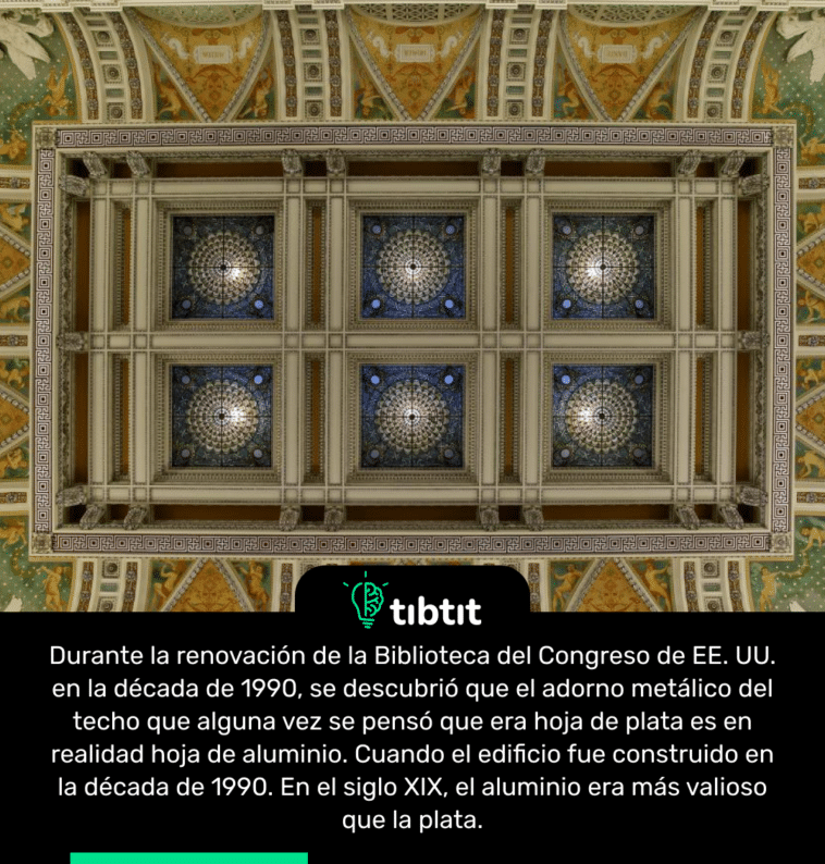 Durante la renovación de la Biblioteca del Congreso de EE. UU. en la década de 1990, se descubrió que el adorno metálico del techo que alguna vez se pensó que era hoja de plata es en realidad hoja de aluminio. Cuando el edificio fue construido en la década de 1990. En el siglo XIX, el aluminio era más valioso que la plata.