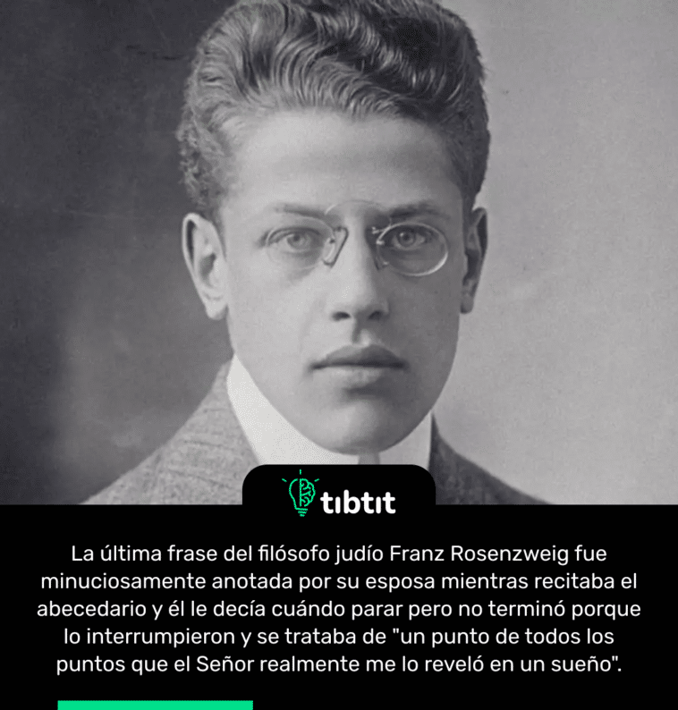 La última frase del filósofo judío Franz Rosenzweig fue minuciosamente anotada por su esposa mientras recitaba el abecedario y él le decía cuándo parar pero no terminó porque lo interrumpieron y se trataba de "un punto de todos los puntos que el Señor realmente me lo reveló en un sueño".