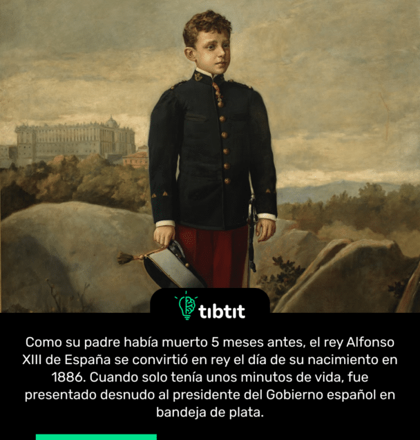 Como su padre había muerto 5 meses antes, el rey Alfonso XIII de España se convirtió en rey el día de su nacimiento en 1886. Cuando solo tenía unos minutos de vida, fue presentado desnudo al presidente del Gobierno español en bandeja de plata.