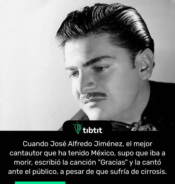 Cuando José Alfredo Jiménez, el mejor cantautor que ha tenido México, supo que iba a morir, escribió la canción "Gracias" y la cantó ante el público, a pesar de que sufría de cirrosis.