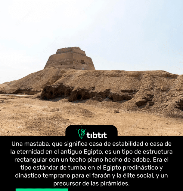Una mastaba, que significa casa de estabilidad o casa de la eternidad en el antiguo Egipto, es un tipo de estructura rectangular con un techo plano hecho de adobe. Era el tipo estándar de tumba en el Egipto predinástico y dinástico temprano para el faraón y la élite social, y un precursor de las pirámides.