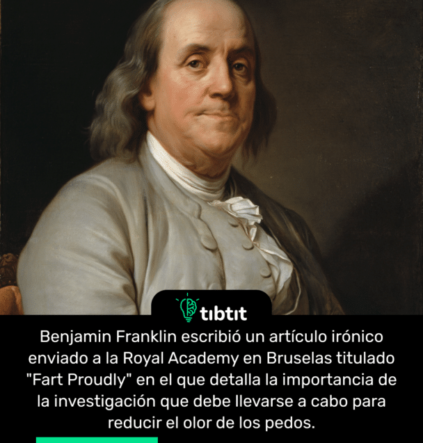 Benjamin Franklin escribió un artículo irónico enviado a la Royal Academy en Bruselas titulado "Fart Proudly" en el que detalla la importancia de la investigación que debe llevarse a cabo para reducir el olor de los pedos.