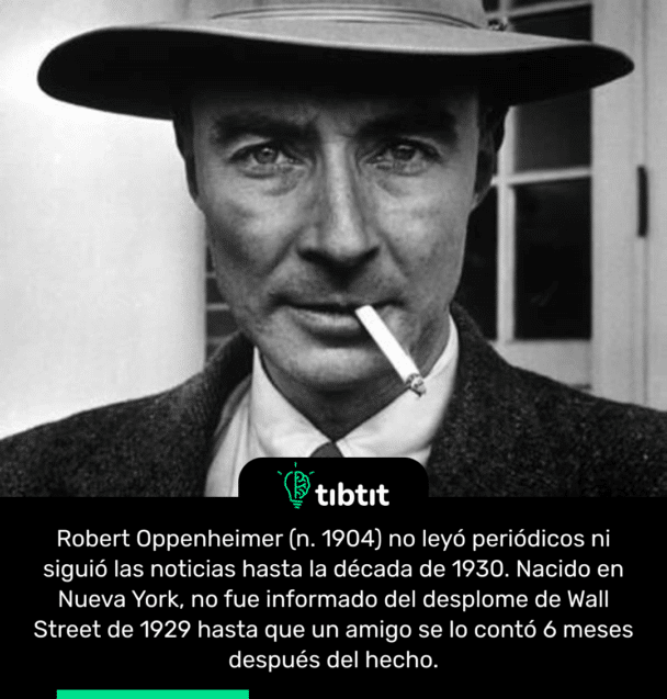 Robert Oppenheimer (n. 1904) no leyó periódicos ni siguió las noticias hasta la década de 1930. Nacido en Nueva York, no fue informado del desplome de Wall Street de 1929 hasta que un amigo se lo contó 6 meses después del hecho.