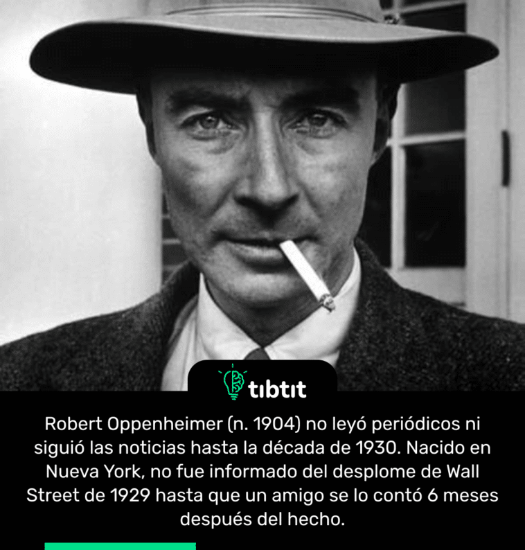 Robert Oppenheimer (n. 1904) no leyó periódicos ni siguió las noticias hasta la década de 1930. Nacido en Nueva York, no fue informado del desplome de Wall Street de 1929 hasta que un amigo se lo contó 6 meses después del hecho.