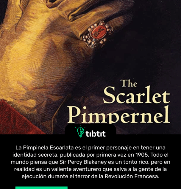 La Pimpinela Escarlata es el primer personaje en tener una identidad secreta, publicada por primera vez en 1905. Todo el mundo piensa que Sir Percy Blakeney es un tonto rico, pero en realidad es un valiente aventurero que salva a la gente de la ejecución durante el terror de la Revolución Francesa.