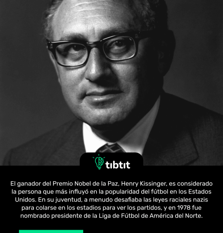 El ganador del Premio Nobel de la Paz, Henry Kissinger, es considerado la persona que más influyó en la popularidad del fútbol en los Estados Unidos. En su juventud, a menudo desafiaba las leyes raciales nazis para colarse en los estadios para ver los partidos, y en 1978 fue nombrado presidente de la Liga de Fútbol de América del Norte.