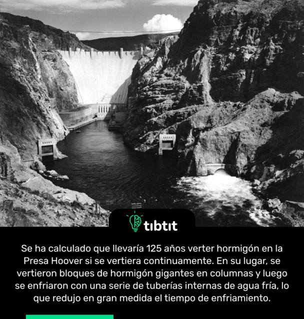Se ha calculado que llevaría 125 años verter hormigón en la Presa Hoover si se vertiera continuamente. En su lugar, se vertieron bloques de hormigón gigantes en columnas y luego se enfriaron con una serie de tuberías internas de agua fría, lo que redujo en gran medida el tiempo de enfriamiento.