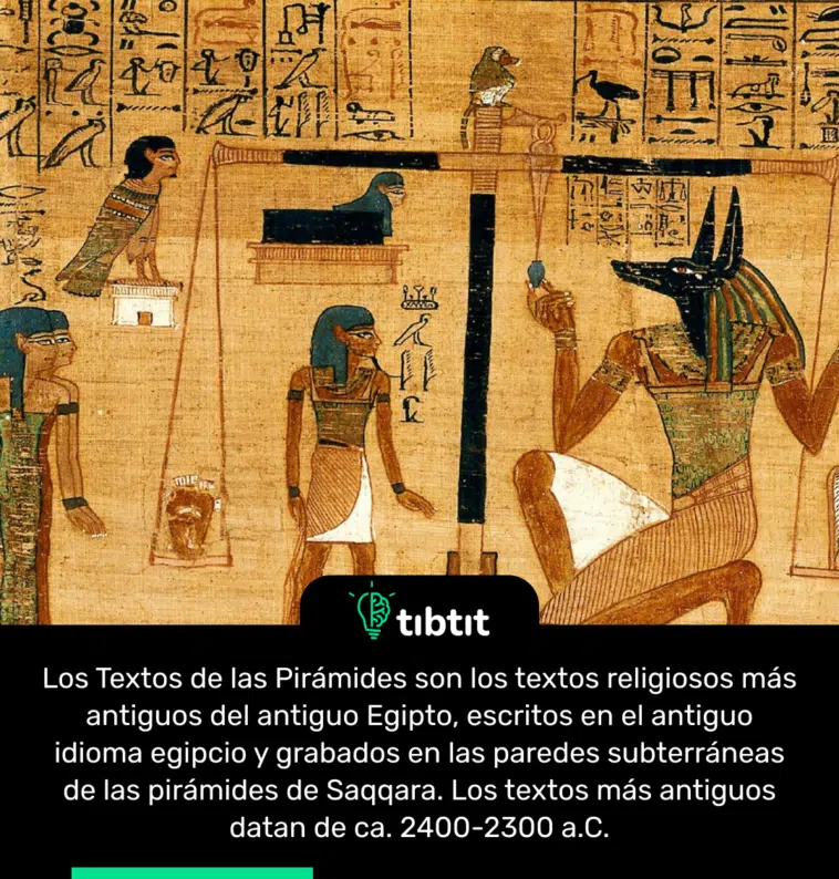 Los Textos de las Pirámides son los textos religiosos más antiguos del antiguo Egipto, escritos en el antiguo idioma egipcio y grabados en las paredes subterráneas de las pirámides de Saqqara. Los textos más antiguos datan de ca. 2400-2300 a.C.