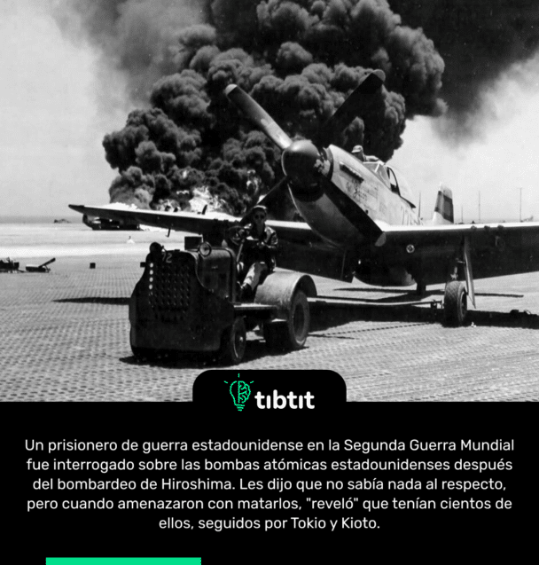 Un prisionero de guerra estadounidense en la Segunda Guerra Mundial fue interrogado sobre las bombas atómicas estadounidenses después del bombardeo de Hiroshima. Les dijo que no sabía nada al respecto, pero cuando amenazaron con matarlos, "reveló" que tenían cientos de ellos, seguidos por Tokio y Kioto.