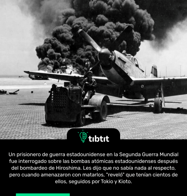 Un prisionero de guerra estadounidense en la Segunda Guerra Mundial fue interrogado sobre las bombas atómicas estadounidenses después del bombardeo de Hiroshima. Les dijo que no sabía nada al respecto, pero cuando amenazaron con matarlos, "reveló" que tenían cientos de ellos, seguidos por Tokio y Kioto.