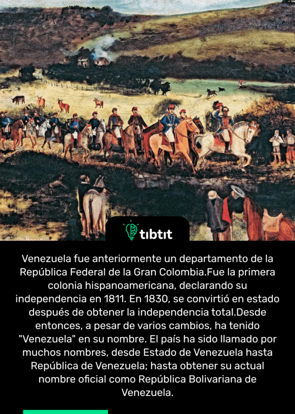 Venezuela fue anteriormente un departamento de la República Federal de la Gran Colombia.Fue la primera colonia hispanoamericana, declarando su independencia en 1811. En 1830, se convirtió en estado después de obtener la independencia total.Desde entonces, a pesar de varios cambios, ha tenido "Venezuela" en su nombre. El país ha sido llamado por muchos nombres, desde Estado de Venezuela hasta República de Venezuela; hasta obtener su actual nombre oficial como República Bolivariana de Venezuela.