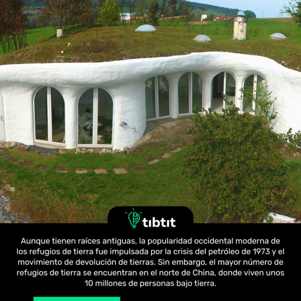 Aunque tienen raíces antiguas, la popularidad occidental moderna de los refugios de tierra fue impulsada por la crisis del petróleo de 1973 y el movimiento de devolución de tierras. Sin embargo, el mayor número de refugios de tierra se encuentran en el norte de China, donde viven unos 10 millones de personas bajo tierra.