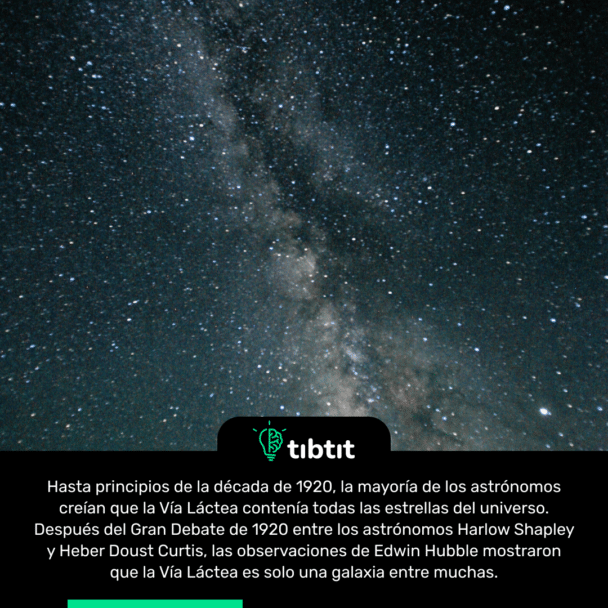 Hasta principios de la década de 1920, la mayoría de los astrónomos creían que la Vía Láctea contenía todas las estrellas del universo. Después del Gran Debate de 1920 entre los astrónomos Harlow Shapley y Heber Doust Curtis, las observaciones de Edwin Hubble mostraron que la Vía Láctea es solo una galaxia entre muchas.