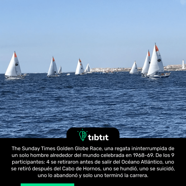 The Sunday Times Golden Globe Race, una regata ininterrumpida de un solo hombre alrededor del mundo celebrada en 1968-69. De los 9 participantes: 4 se retiraron antes de salir del Océano Atlántico, uno se retiró después del Cabo de Hornos, uno se hundió, uno se suicidó, uno lo abandonó y solo uno terminó la carrera.
