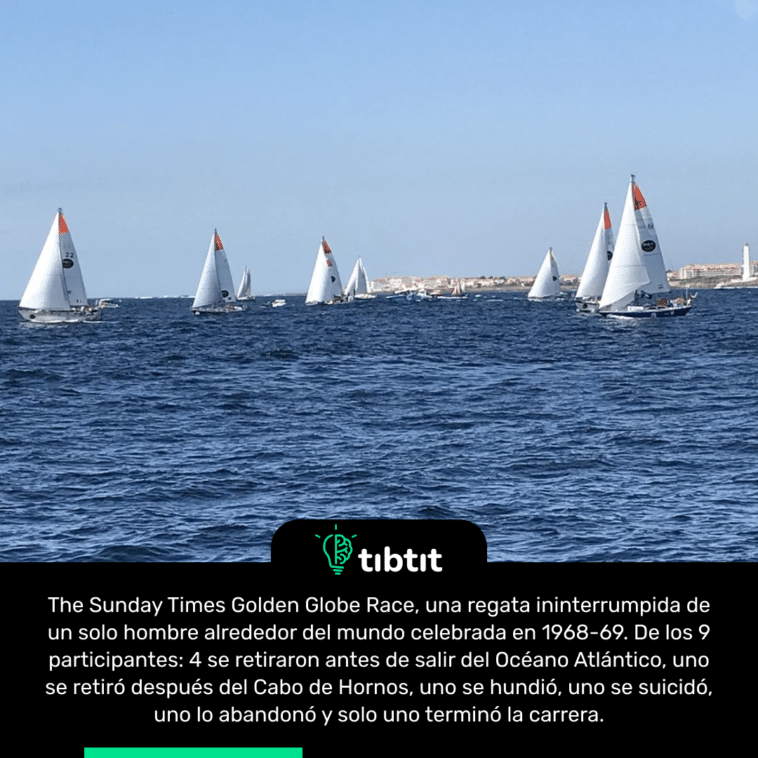 The Sunday Times Golden Globe Race, una regata ininterrumpida de un solo hombre alrededor del mundo celebrada en 1968-69. De los 9 participantes: 4 se retiraron antes de salir del Océano Atlántico, uno se retiró después del Cabo de Hornos, uno se hundió, uno se suicidó, uno lo abandonó y solo uno terminó la carrera.