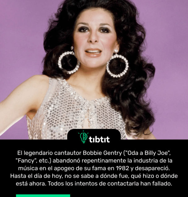 El legendario cantautor Bobbie Gentry ("Oda a Billy Joe", "Fancy", etc.) abandonó repentinamente la industria de la música en el apogeo de su fama en 1982 y desapareció. Hasta el día de hoy, no se sabe a dónde fue, qué hizo o dónde está ahora. Todos los intentos de contactarla han fallado.