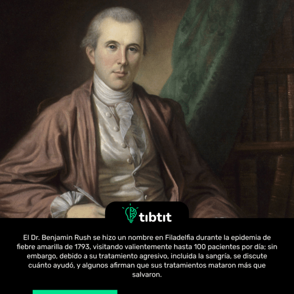 El Dr. Benjamin Rush se hizo un nombre en Filadelfia durante la epidemia de fiebre amarilla de 1793, visitando valientemente hasta 100 pacientes por día; sin embargo, debido a su tratamiento agresivo, incluida la sangría, se discute cuánto ayudó, y algunos afirman que sus tratamientos mataron más que salvaron.