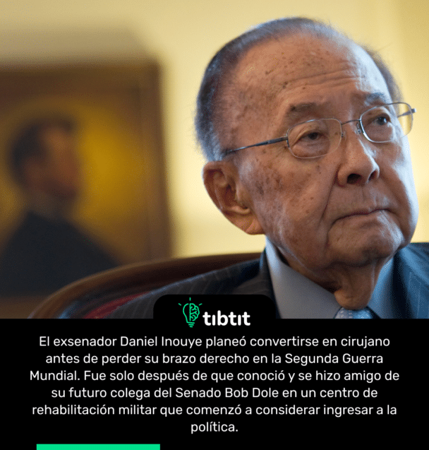 El exsenador Daniel Inouye planeó convertirse en cirujano antes de perder su brazo derecho en la Segunda Guerra Mundial. Fue solo después de que conoció y se hizo amigo de su futuro colega del Senado Bob Dole en un centro de rehabilitación militar que comenzó a considerar ingresar a la política.