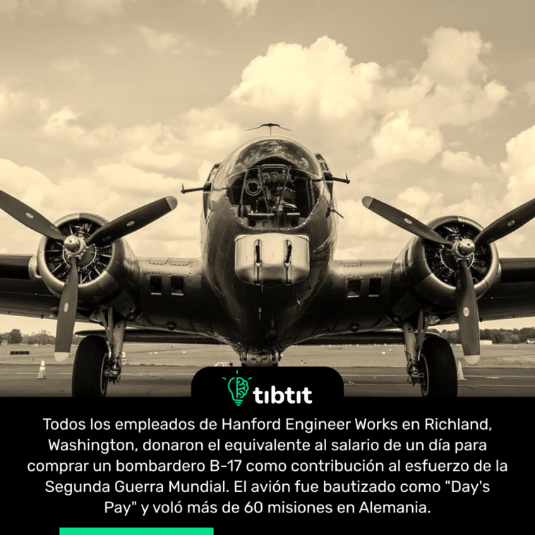 Todos los empleados de Hanford Engineer Works en Richland, Washington, donaron el equivalente al salario de un día para comprar un bombardero B-17 como contribución al esfuerzo de la Segunda Guerra Mundial. El avión fue bautizado como "Day's Pay" y voló más de 60 misiones en Alemania.