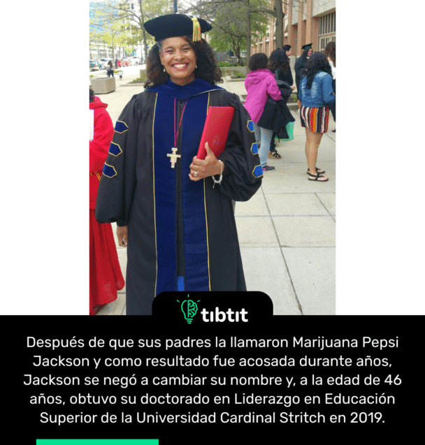 Después de que sus padres la llamaron Marijuana Pepsi Jackson y como resultado fue acosada durante años, Jackson se negó a cambiar su nombre y, a la edad de 46 años, obtuvo su doctorado en Liderazgo en Educación Superior de la Universidad Cardinal Stritch en 2019.