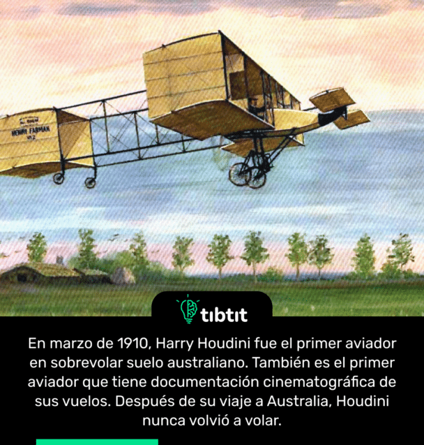 En marzo de 1910, Harry Houdini fue el primer aviador en sobrevolar suelo australiano. También es el primer aviador que tiene documentación cinematográfica de sus vuelos. Después de su viaje a Australia, Houdini nunca volvió a volar.