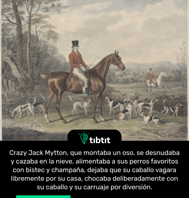 Crazy Jack Mytton, que montaba un oso, se desnudaba y cazaba en la nieve, alimentaba a sus perros favoritos con bistec y champaña, dejaba que su caballo vagara libremente por su casa, chocaba deliberadamente con su caballo y su carruaje por diversión.