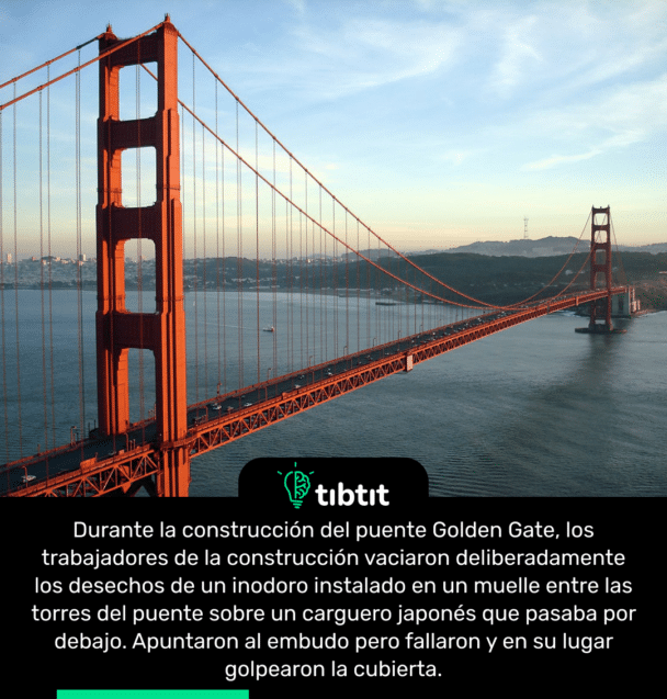 Durante la construcción del puente Golden Gate, los trabajadores de la construcción vaciaron deliberadamente los desechos de un inodoro instalado en un muelle entre las torres del puente sobre un carguero japonés que pasaba por debajo. Apuntaron al embudo pero fallaron y en su lugar golpearon la cubierta.