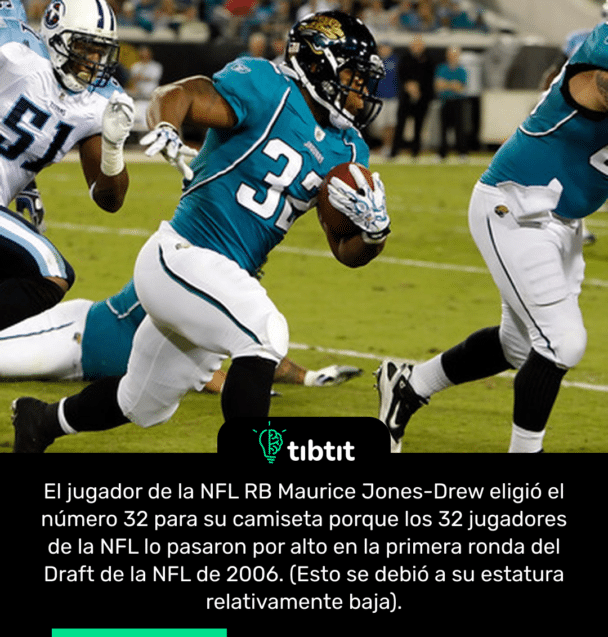 El jugador de la NFL RB Maurice Jones-Drew eligió el número 32 para su camiseta porque los 32 jugadores de la NFL lo pasaron por alto en la primera ronda del Draft de la NFL de 2006. (Esto se debió a su estatura relativamente baja).