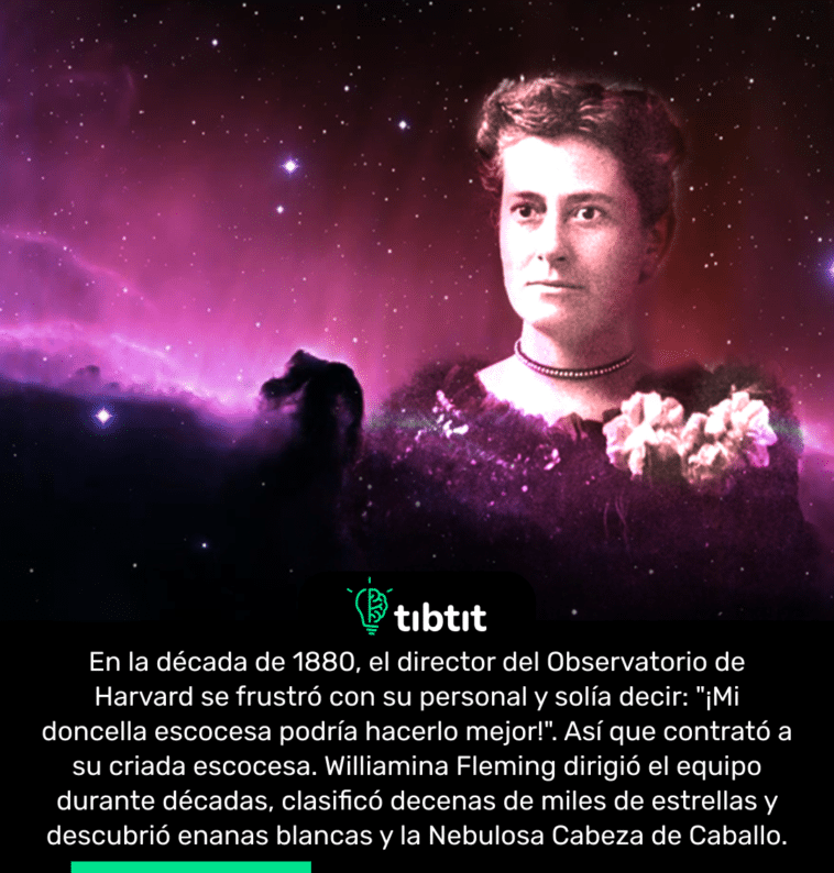 En la década de 1880, el director del Observatorio de Harvard se frustró con su personal y solía decir: "¡Mi doncella escocesa podría hacerlo mejor!". Así que contrató a su criada escocesa. Williamina Fleming dirigió el equipo durante décadas, clasificó decenas de miles de estrellas y descubrió enanas blancas y la Nebulosa Cabeza de Caballo.