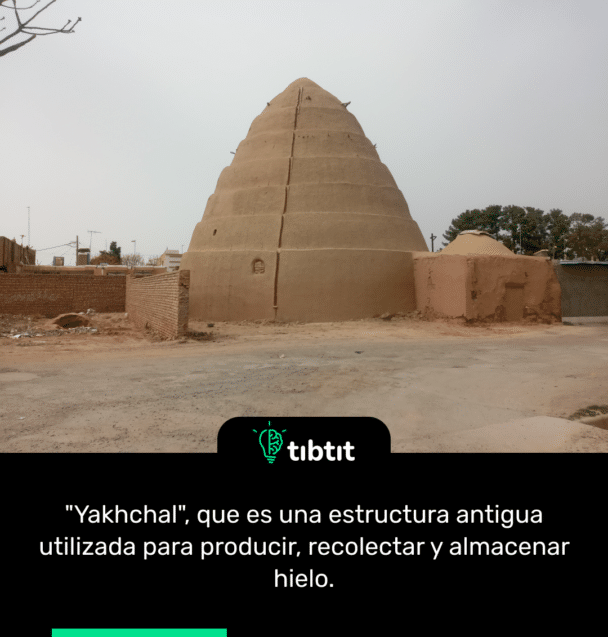 "Yakhchal", que es una estructura antigua utilizada para producir, recolectar y almacenar hielo.