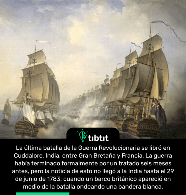 La última batalla de la Guerra Revolucionaria se libró en Cuddalore, India, entre Gran Bretaña y Francia. La guerra había terminado formalmente por un tratado seis meses antes, pero la noticia de esto no llegó a la India hasta el 29 de junio de 1783, cuando un barco británico apareció en medio de la batalla ondeando una bandera blanca.