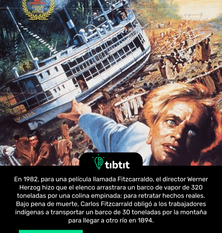 En 1982, para una película llamada Fitzcarraldo, el director Werner Herzog hizo que el elenco arrastrara un barco de vapor de 320 toneladas por una colina empinada: para retratar hechos reales. Bajo pena de muerte, Carlos Fitzcarrald obligó a los trabajadores indígenas a transportar un barco de 30 toneladas por la montaña para llegar a otro río en 1894.