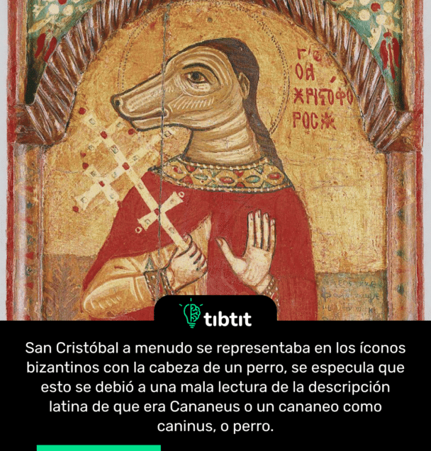 San Cristóbal a menudo se representaba en los íconos bizantinos con la cabeza de un perro, se especula que esto se debió a una mala lectura de la descripción latina de que era Cananeus o un cananeo como caninus, o perro.