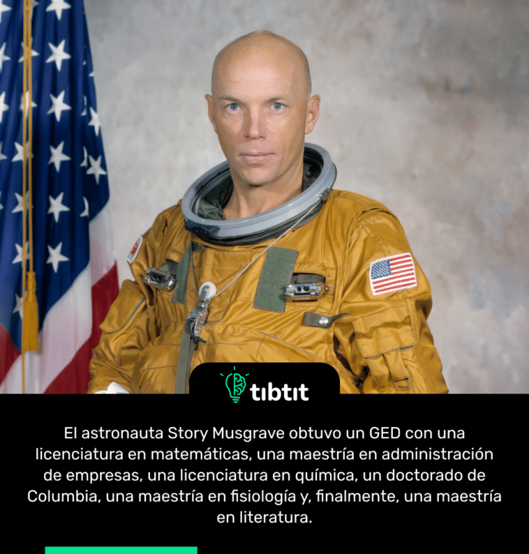 El astronauta Story Musgrave obtuvo un GED con una licenciatura en matemáticas, una maestría en administración de empresas, una licenciatura en química, un doctorado de Columbia, una maestría en fisiología y, finalmente, una maestría en literatura.